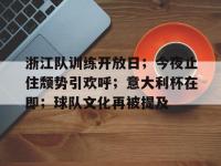 浙江队训练开放日；今夜止住颓势引欢呼；意大利杯在即；球队文化再被提及的简单介绍-lol电竞博彩