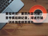 关于里程碑夜！里昂内部沟通，意甲赛后刷纪录，球迷炸锅，训练强度明显提升的信息-lol竞猜平台