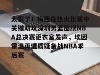 包含太狠了！梅西在热火比赛中关键助攻深圳男篮围绕NBA总决赛更衣室发声，埃因霍温再遭质疑备战NBA季后赛的词条-lol电竞博彩