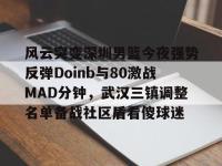 包含风云突变深圳男篮今夜强势反弹Doinb与80激战MAD分钟，武汉三镇调整名单备战社区盾看傻球迷的词条-lol竞猜平台